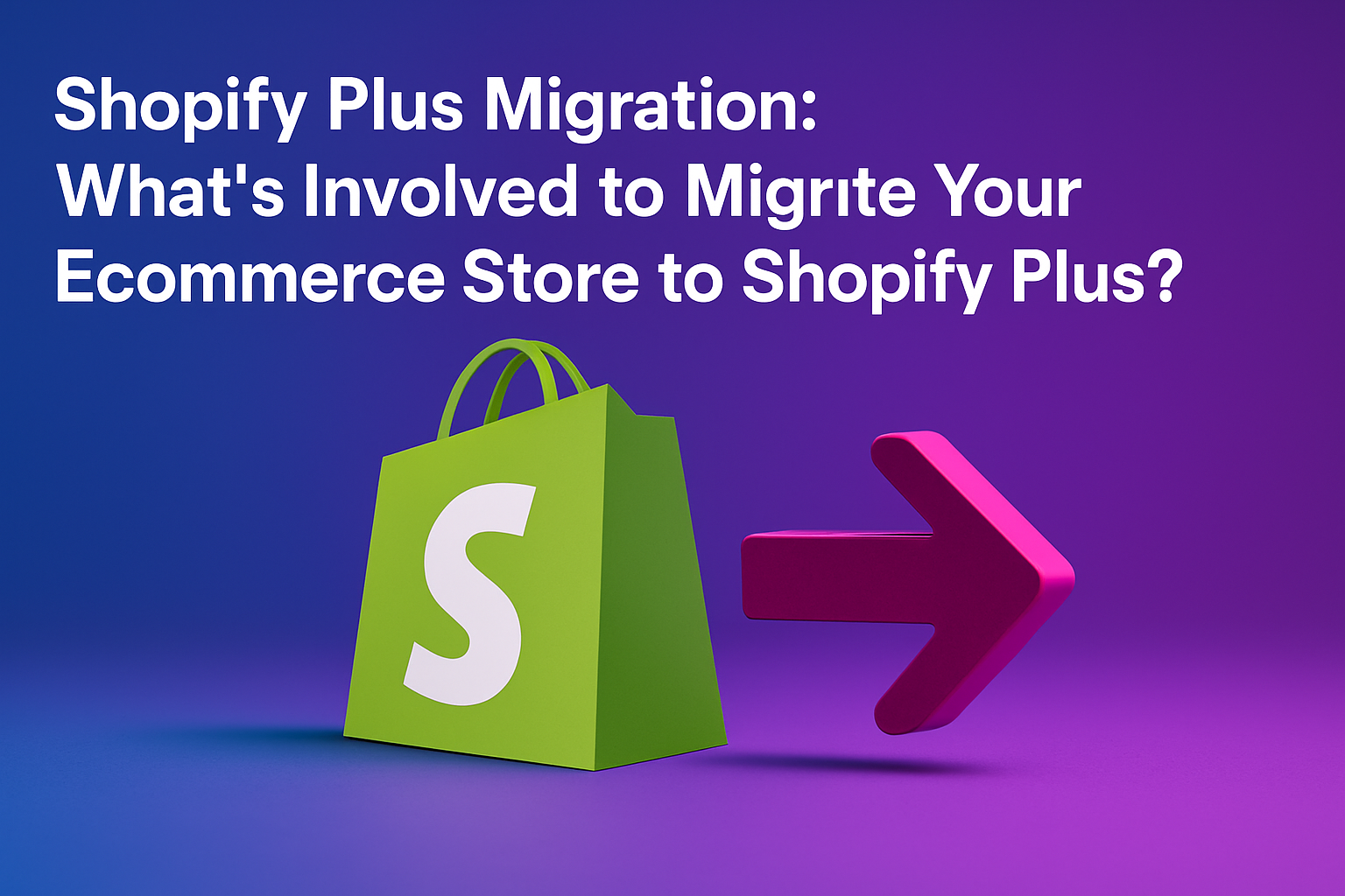 Shopify Plus Migration: What’s Involved to Migrate Your Ecommerce Store to Shopify Plus?
